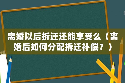 離婚以后拆遷還能享受么（離婚后如何分配拆遷補償？）