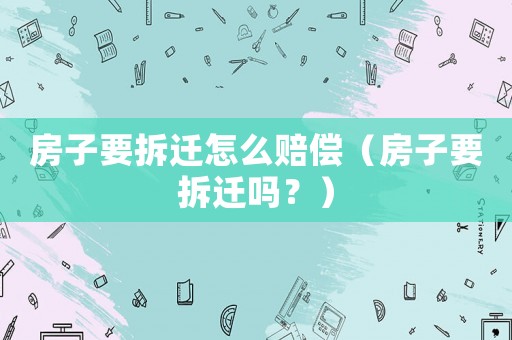 房子要拆遷怎么賠償（房子要拆遷嗎？）