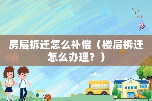 房層拆遷怎么補償（樓層拆遷怎么辦理？）