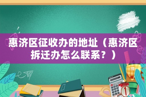 惠濟(jì)區(qū)征收辦的地址（惠濟(jì)區(qū)拆遷辦怎么聯(lián)系？）
