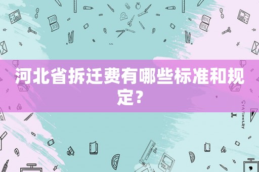河北省拆遷費有哪些標準和規(guī)定？