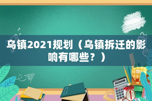 烏鎮(zhèn)2021規(guī)劃（烏鎮(zhèn)拆遷的影響有哪些？）