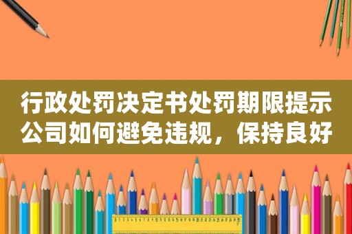 行政處罰決定書處罰期限提示公司如何避免違規(guī)，保持良好運(yùn)營(yíng)狀態(tài)？