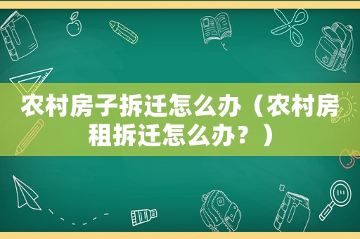 農村房子拆遷怎么辦（農村房租拆遷怎么辦？）