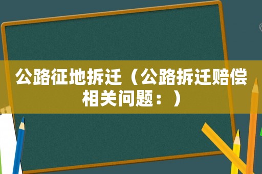 公路征地拆遷（公路拆遷賠償相關問題：）