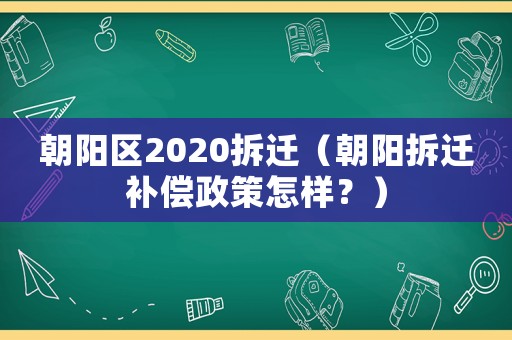 朝陽區2020拆遷（朝陽拆遷補償政策怎樣？）