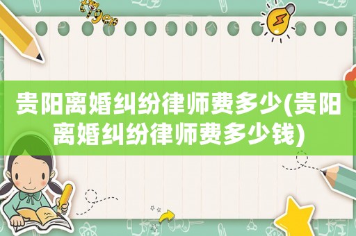 貴陽離婚糾紛律師費(fèi)多少(貴陽離婚糾紛律師費(fèi)多少錢)