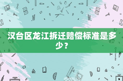 漢臺區龍江拆遷賠償標準是多少？