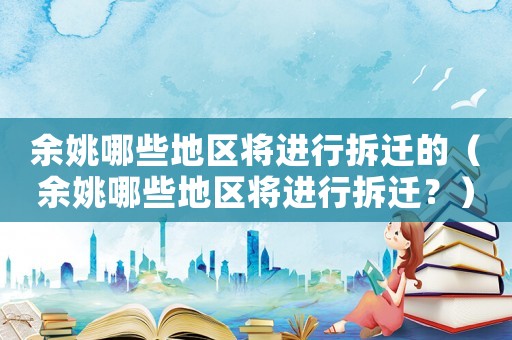 余姚哪些地區將進行拆遷的（余姚哪些地區將進行拆遷？）