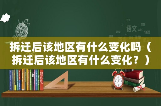拆遷后該地區有什么變化嗎（拆遷后該地區有什么變化？）