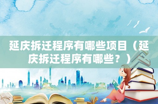 延慶拆遷程序有哪些項目（延慶拆遷程序有哪些？）