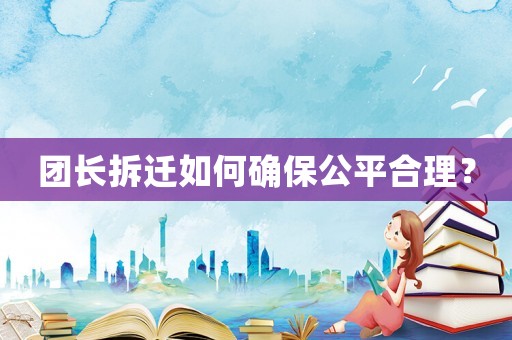 團(tuán)長拆遷如何確保公平合理？