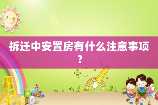 拆遷中安置房有什么注意事項？