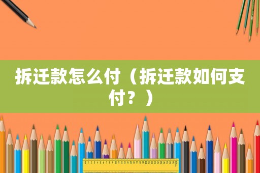 拆遷款怎么付（拆遷款如何支付？）