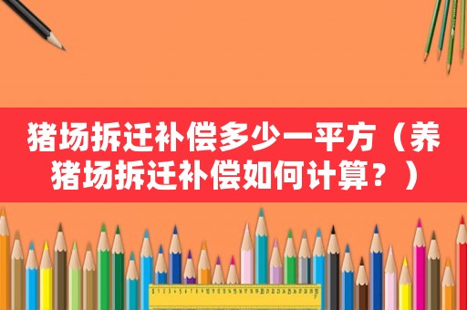 豬場拆遷補償多少一平方（養豬場拆遷補償如何計算？）