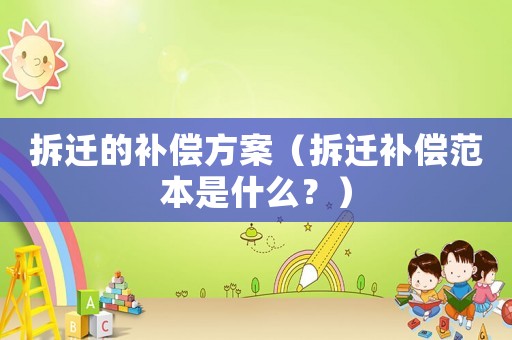 拆遷的補(bǔ)償方案（拆遷補(bǔ)償范本是什么？）