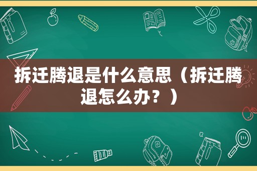 拆遷騰退是什么意思（拆遷騰退怎么辦？）