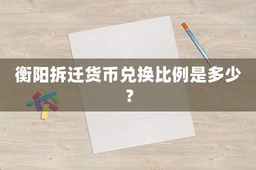 衡陽拆遷貨幣兌換比例是多少？