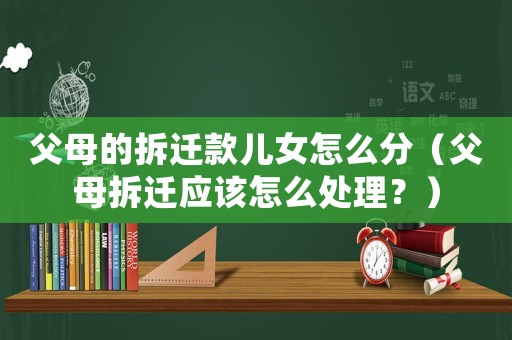 父母的拆遷款兒女怎么分（父母拆遷應該怎么處理？）