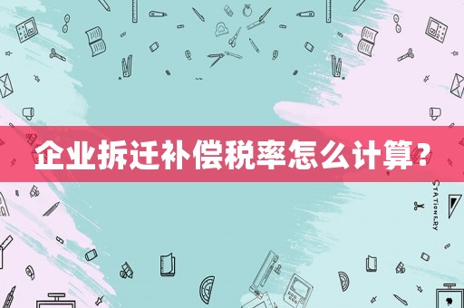 企業(yè)拆遷補償稅率怎么計算？