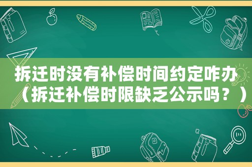 拆遷時沒有補償時間約定咋辦（拆遷補償時限缺乏公示嗎？）