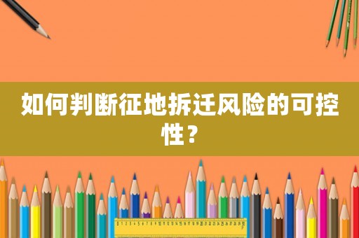 如何判斷征地拆遷風(fēng)險(xiǎn)的可控性？