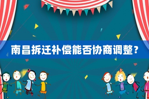 南昌拆遷補償能否協商調整？