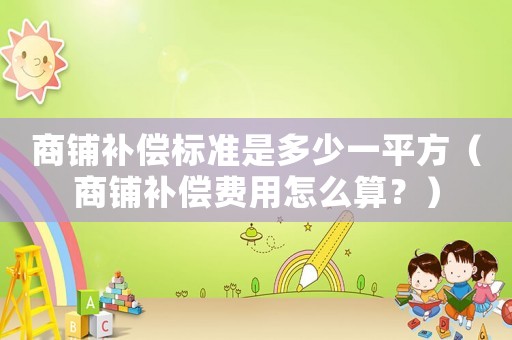 商鋪補(bǔ)償標(biāo)準(zhǔn)是多少一平方（商鋪補(bǔ)償費(fèi)用怎么算？）