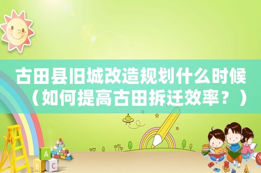 古田縣舊城改造規(guī)劃什么時候（如何提高古田拆遷效率？）