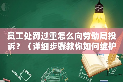 員工處罰過重怎么向勞動局投訴？（詳細步驟教你如何維護自己的權益）