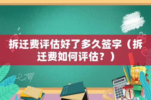 拆遷費評估好了多久簽字（拆遷費如何評估？）