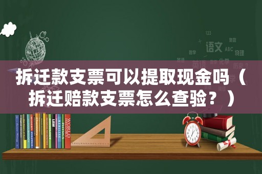 拆遷款支票可以提取現(xiàn)金嗎（拆遷賠款支票怎么查驗？）