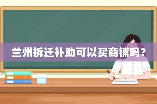 蘭州拆遷補助可以買商鋪嗎？