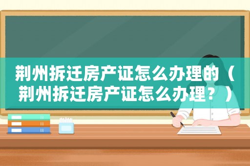 荊州拆遷房產證怎么辦理的（荊州拆遷房產證怎么辦理？）