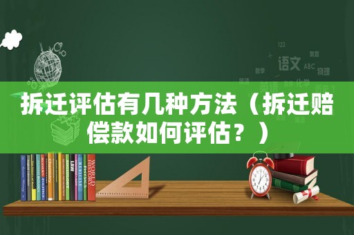 拆遷評(píng)估有幾種方法（拆遷賠償款如何評(píng)估？）