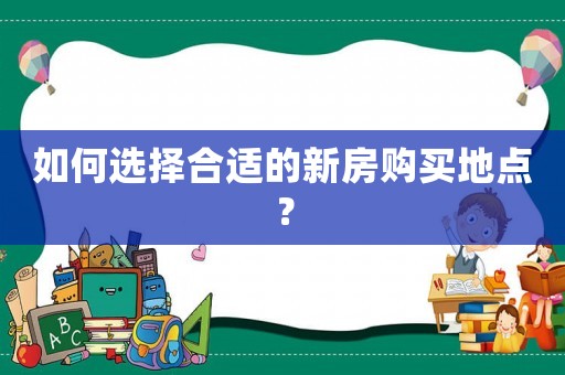 如何選擇合適的新房購買地點？