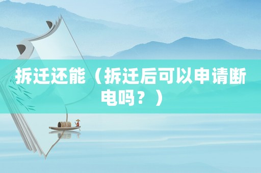 拆遷還能（拆遷后可以申請斷電嗎？）