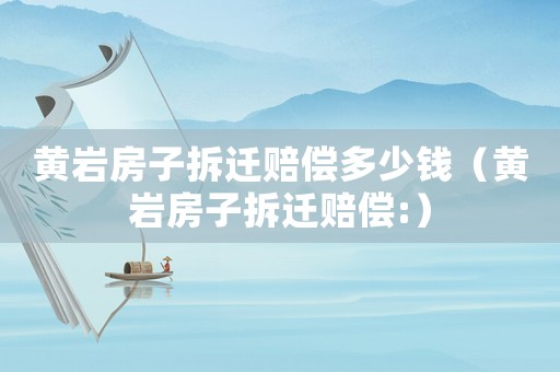 黃巖房子拆遷賠償多少錢（黃巖房子拆遷賠償:）