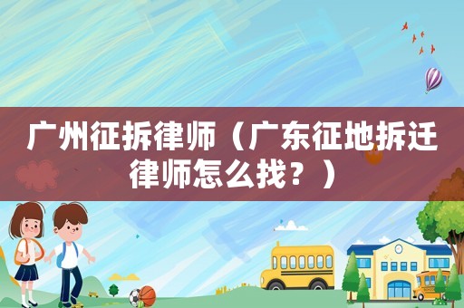廣州征拆律師（廣東征地拆遷律師怎么找？）