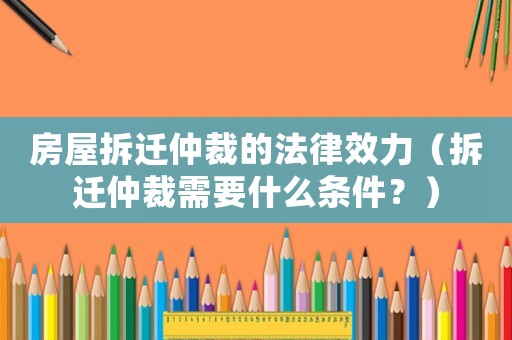 房屋拆遷仲裁的法律效力（拆遷仲裁需要什么條件？）