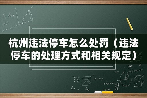 杭州違法停車(chē)怎么處罰（違法停車(chē)的處理方式和相關(guān)規(guī)定）
