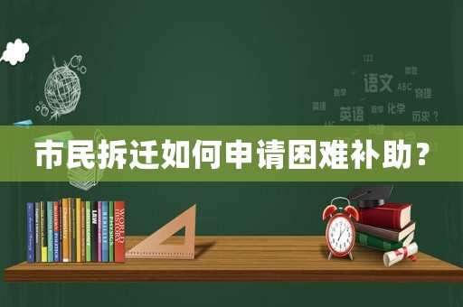市民拆遷如何申請困難補助？