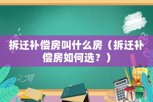 拆遷補償房叫什么房（拆遷補償房如何選？）