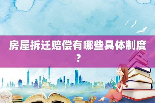 房屋拆遷賠償有哪些具體制度？