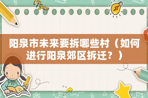 陽(yáng)泉市未來(lái)要拆哪些村（如何進(jìn)行陽(yáng)泉郊區(qū)拆遷？）