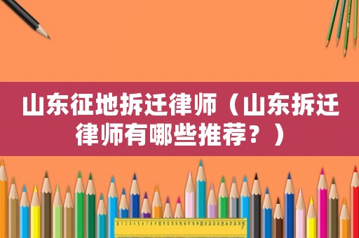 山東征地拆遷律師（山東拆遷律師有哪些推薦？）