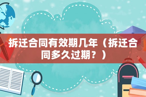 拆遷合同有效期幾年（拆遷合同多久過期？）