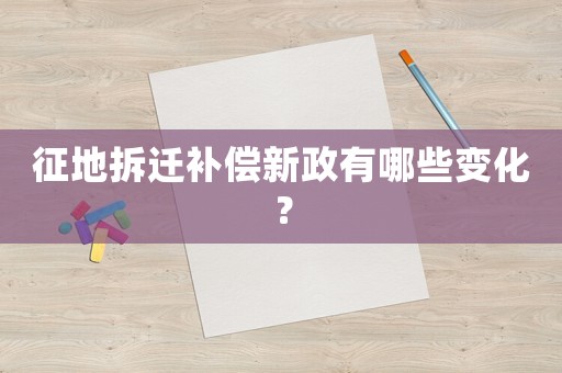 征地拆遷補償新政有哪些變化？