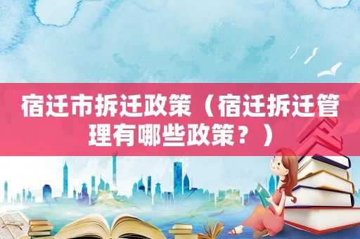 宿遷市拆遷政策（宿遷拆遷管理有哪些政策？）