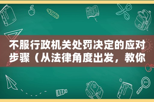不服行政機關處罰決定的應對步驟（從法律角度出發，教你如何維權）